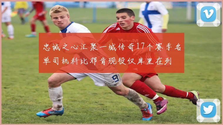 忠诚之心汇聚一城传奇17个赛季名单司机科比邓肯现役仅库里在列