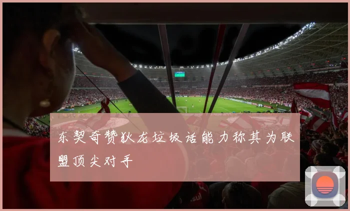 东契奇赞狄龙垃圾话能力称其为联盟顶尖对手