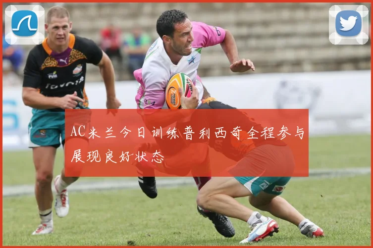 AC米兰今日训练普利西奇全程参与展现良好状态