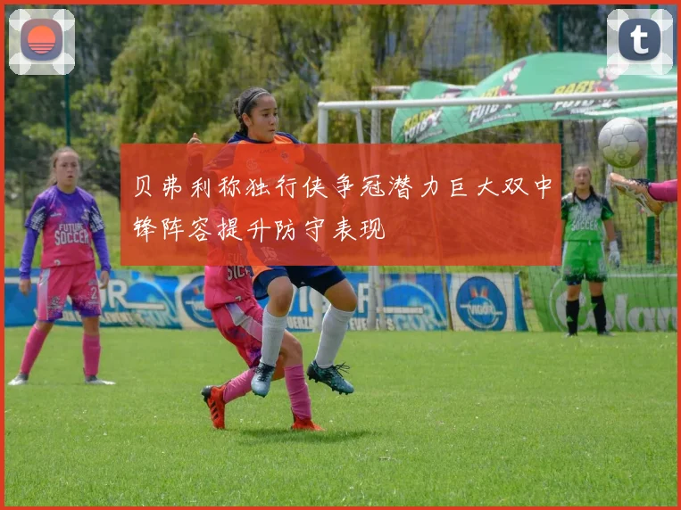 贝弗利称独行侠争冠潜力巨大双中锋阵容提升防守表现