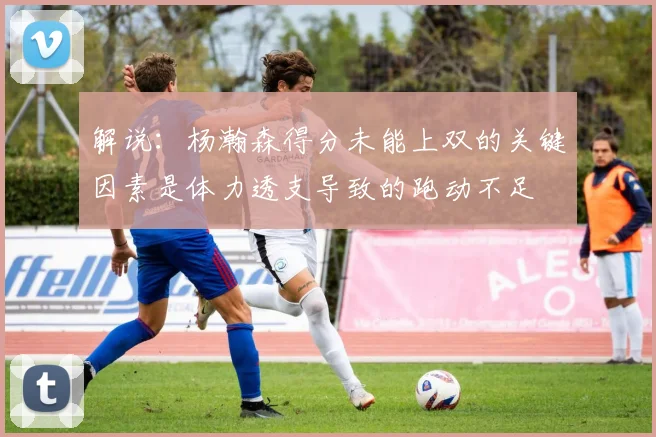 解说：杨瀚森得分未能上双的关键因素是体力透支导致的跑动不足