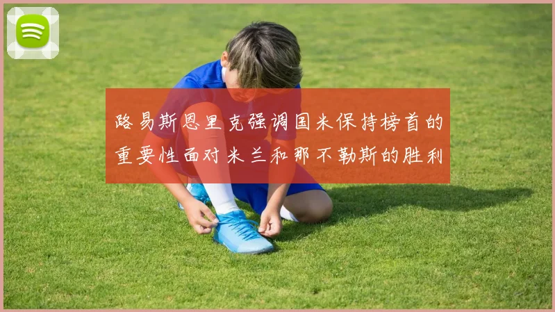 路易斯恩里克强调国米保持榜首的重要性面对米兰和那不勒斯的胜利