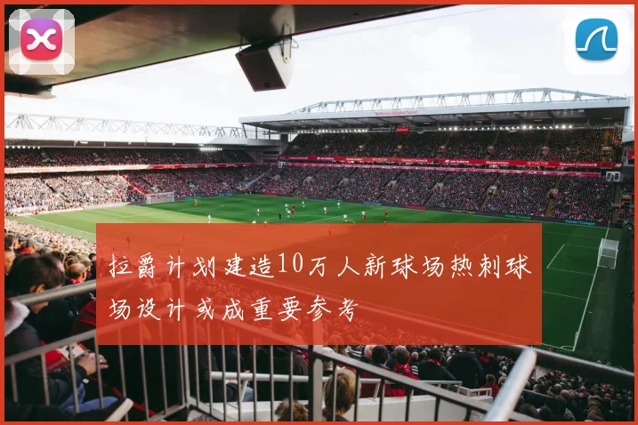 拉爵计划建造10万人新球场热刺球场设计或成重要参考