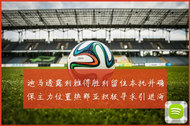 迪马透露利雅得胜利留住本托并确保主力位置热那亚积极寻求引进海因