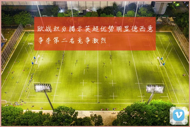欧战积分揭示英超优势明显德西意争夺第二名竞争激烈