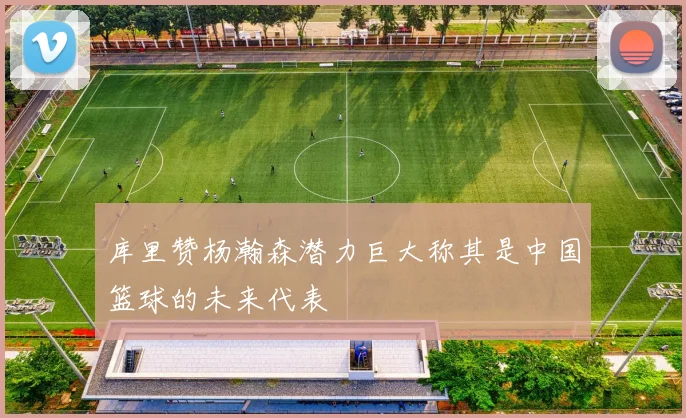 库里赞杨瀚森潜力巨大称其是中国篮球的未来代表