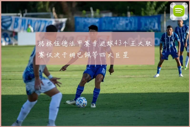 格林伍德法甲赛季进球43个五大联赛仅次于姆巴佩等四大巨星