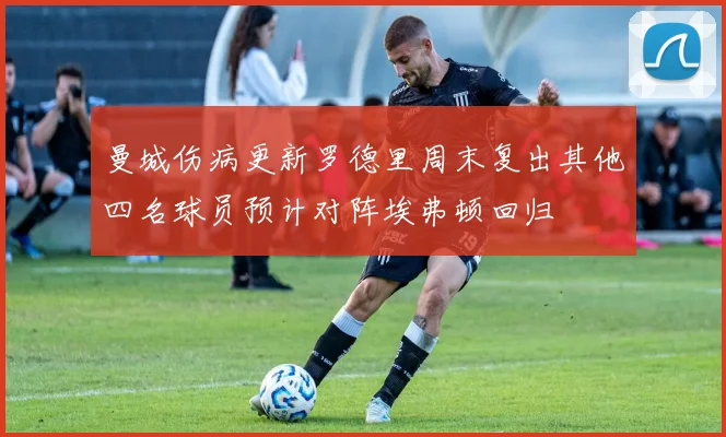 曼城伤病更新罗德里周末复出其他四名球员预计对阵埃弗顿回归