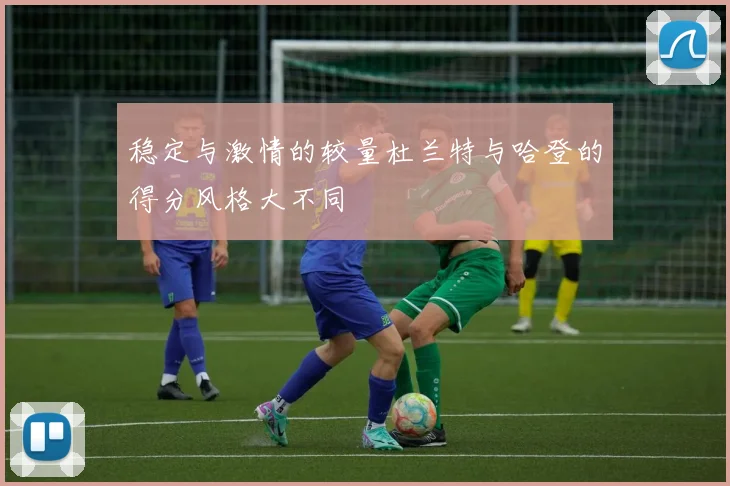 稳定与激情的较量杜兰特与哈登的得分风格大不同