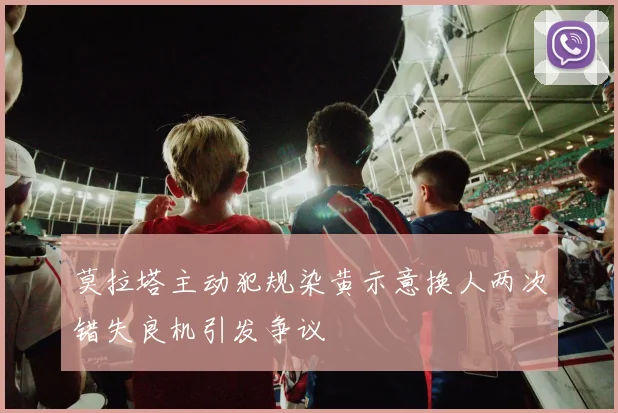 莫拉塔主动犯规染黄示意换人两次错失良机引发争议