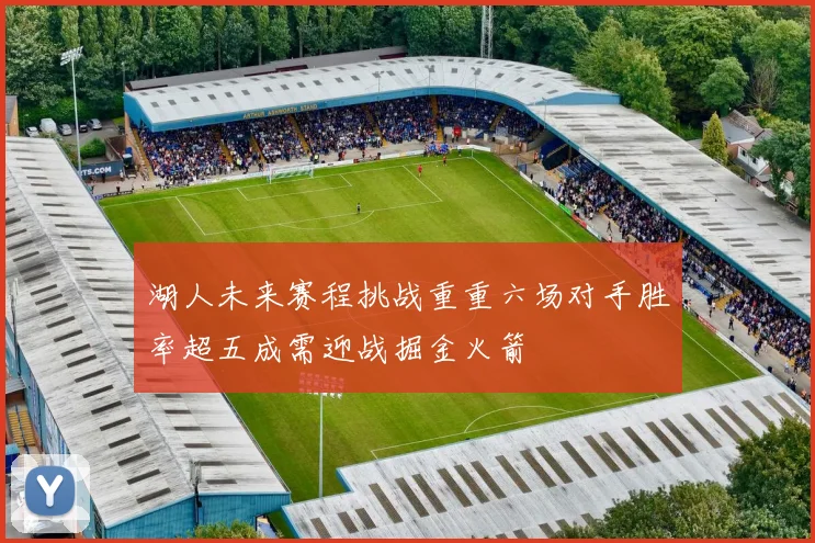 湖人未来赛程挑战重重六场对手胜率超五成需迎战掘金火箭
