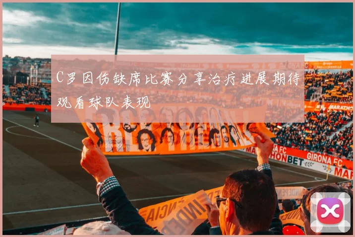 C罗因伤缺席比赛分享治疗进展期待观看球队表现
