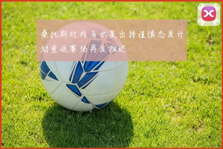 桑托斯对内马尔复出持谨慎态度计划重返赛场再度推迟