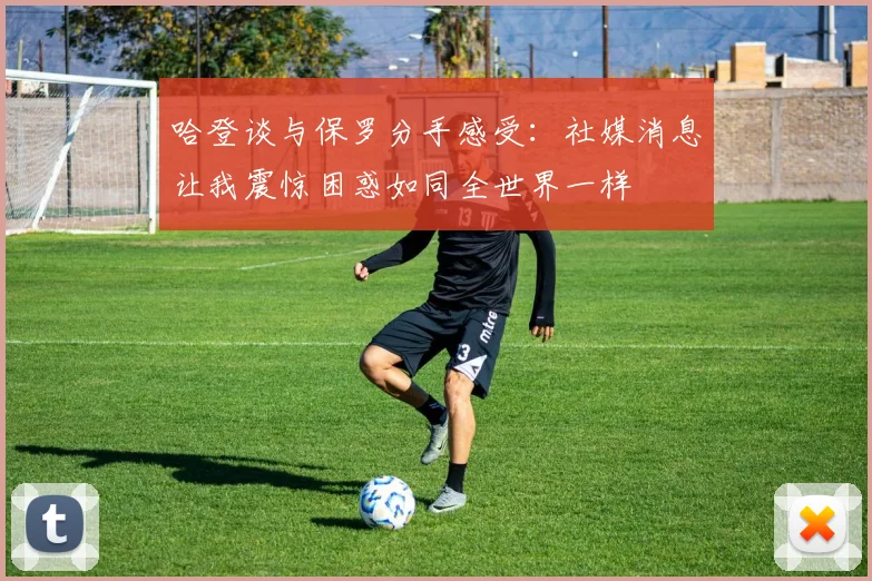 哈登谈与保罗分手感受：社媒消息让我震惊困惑如同全世界一样