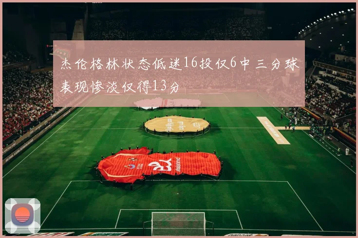杰伦格林状态低迷16投仅6中三分球表现惨淡仅得13分