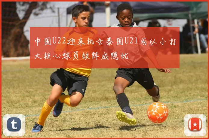 中国U22迎来机会泰国U21或以小打大核心球员缺阵成隐忧