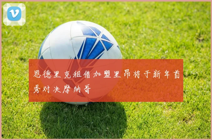 恩德里克租借加盟里昂将于新年首秀对决摩纳哥