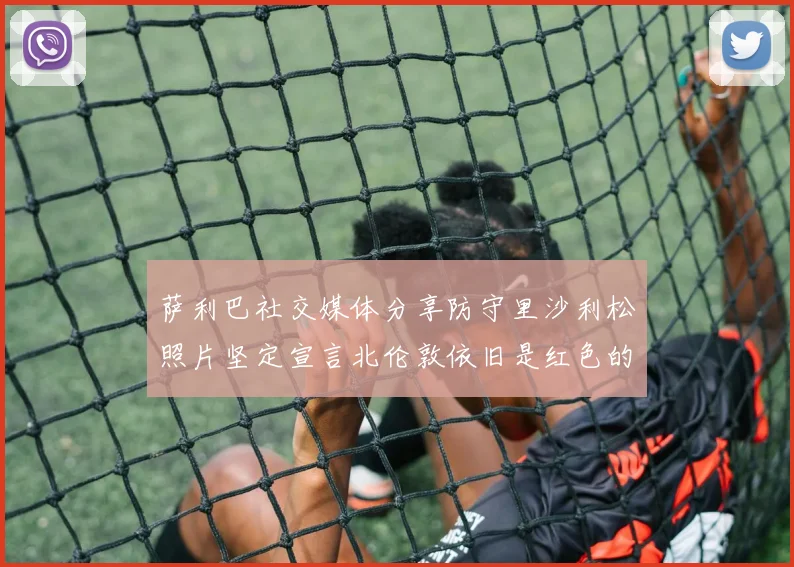 萨利巴社交媒体分享防守里沙利松照片坚定宣言北伦敦依旧是红色的