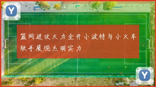 篮网进攻火力全开小波特与小火车联手展现杰明实力