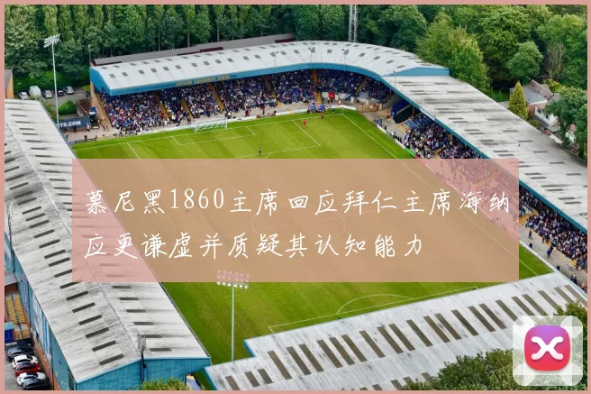 慕尼黑1860主席回应拜仁主席海纳应更谦虚并质疑其认知能力