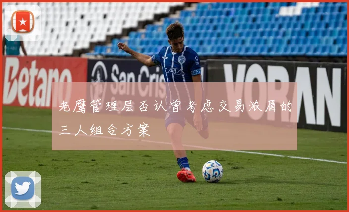 老鹰管理层否认曾考虑交易浓眉的三人组合方案