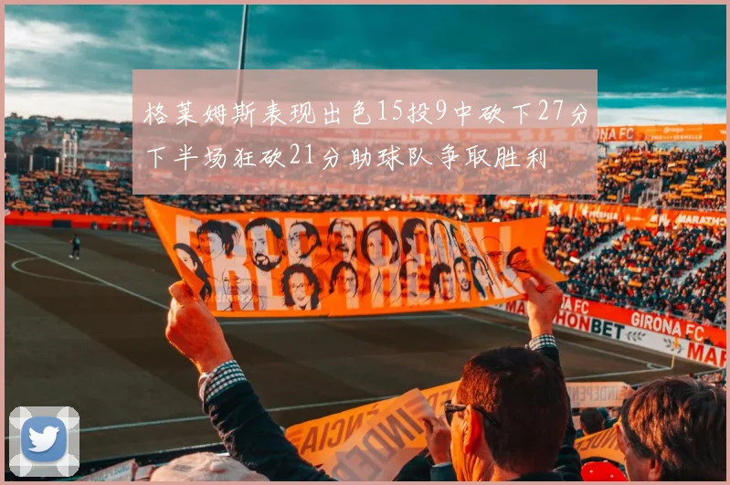 格莱姆斯表现出色15投9中砍下27分下半场狂砍21分助球队争取胜利