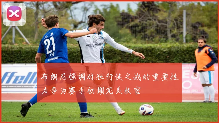 布朗尼强调对独行侠之战的重要性力争为赛季初期完美收官
