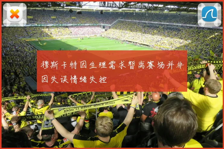 穆斯卡特因生理需求暂离赛场并非因失误情绪失控