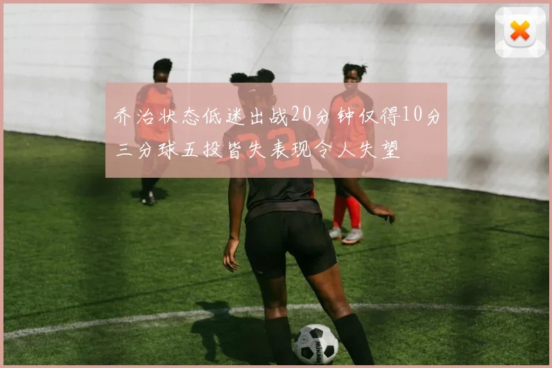 乔治状态低迷出战20分钟仅得10分三分球五投皆失表现令人失望