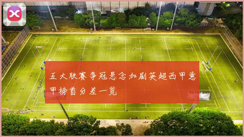 五大联赛争冠悬念加剧英超西甲意甲榜首分差一览
