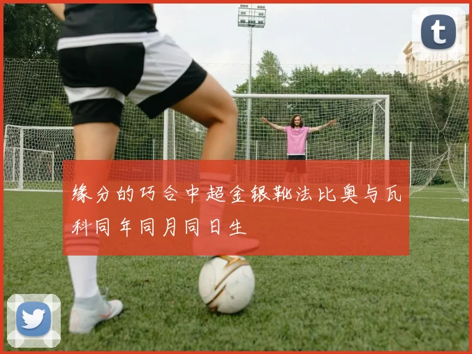 缘分的巧合中超金银靴法比奥与瓦科同年同月同日生