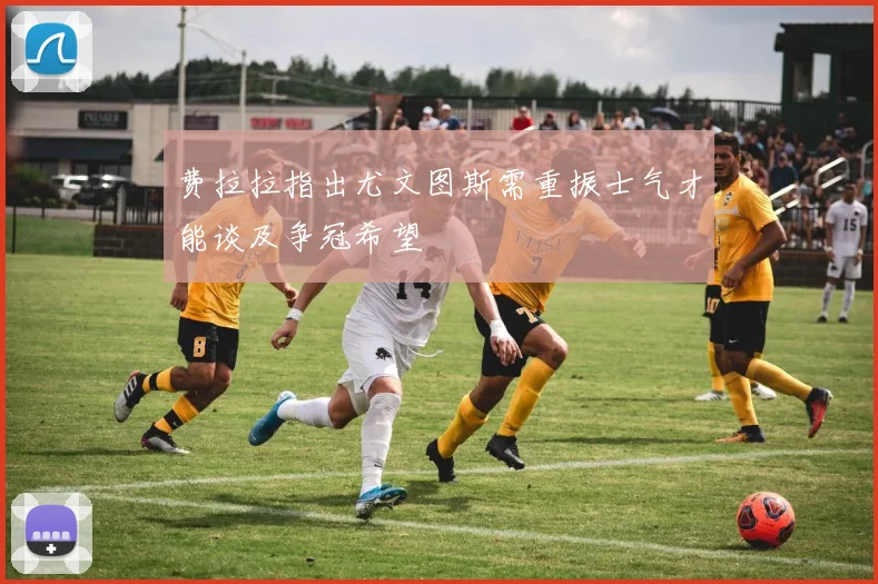 费拉拉指出尤文图斯需重振士气才能谈及争冠希望
