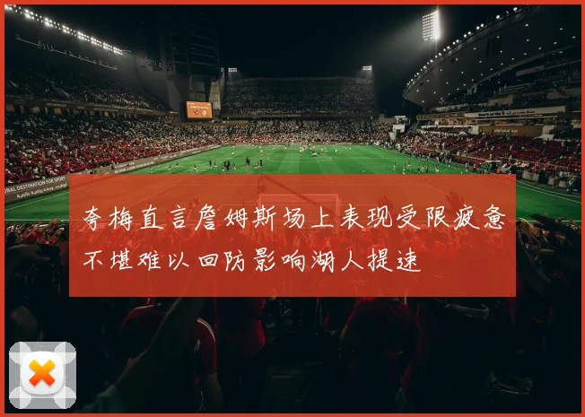 夸梅直言詹姆斯场上表现受限疲惫不堪难以回防影响湖人提速