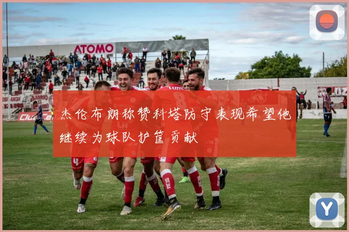 杰伦布朗称赞科塔防守表现希望他继续为球队护筐贡献