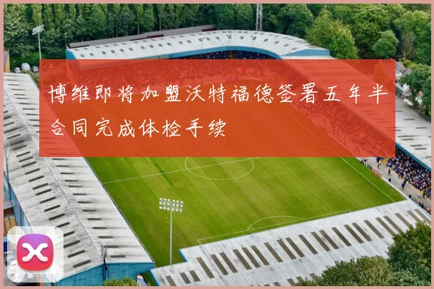 博维即将加盟沃特福德签署五年半合同完成体检手续